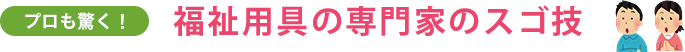 プロも驚く！福祉用具の専門家のスゴ技