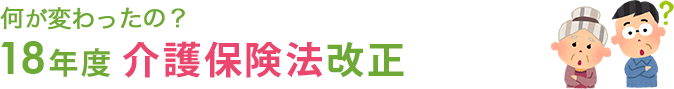 何が変わったの？18年度介護保険法改正