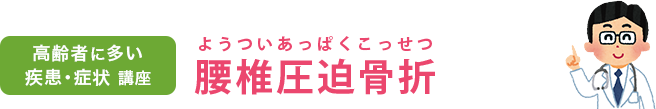 高齢者に多い疾患・症状講座　腰椎圧迫骨折（腰椎圧迫骨折）