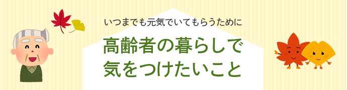 いつまでも元気でいてもらうために高齢者の暮らしで気をつけたいこと
